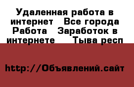 Удаленная работа в интернет - Все города Работа » Заработок в интернете   . Тыва респ.